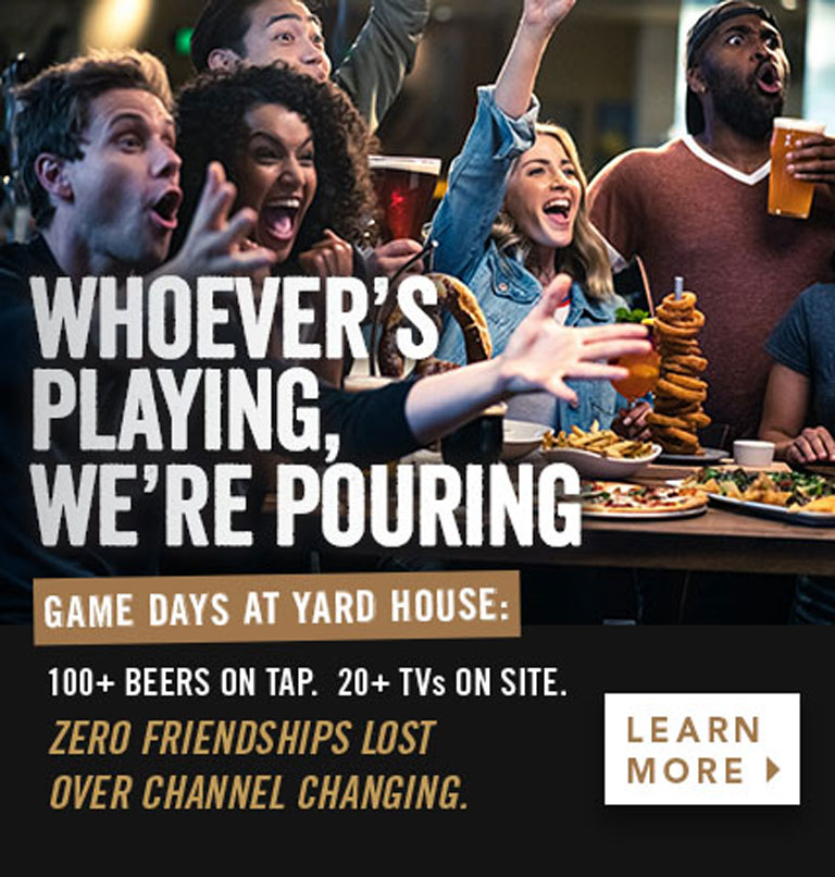 Game days at YardHouse. 100+ beers on tap, 20+ TVs.